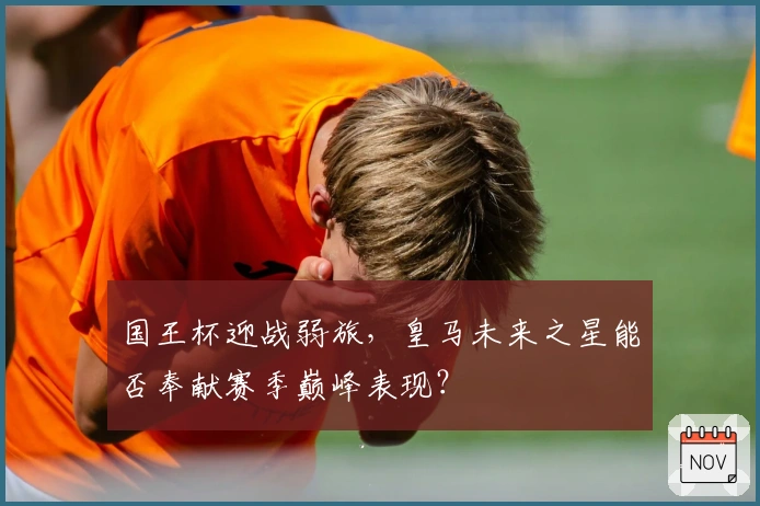 国王杯迎战弱旅，皇马未来之星能否奉献赛季巅峰表现？