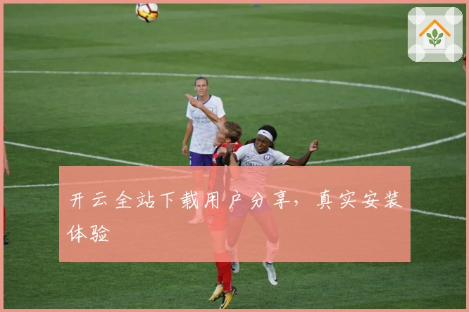 开云全站下载用户分享，真实安装体验