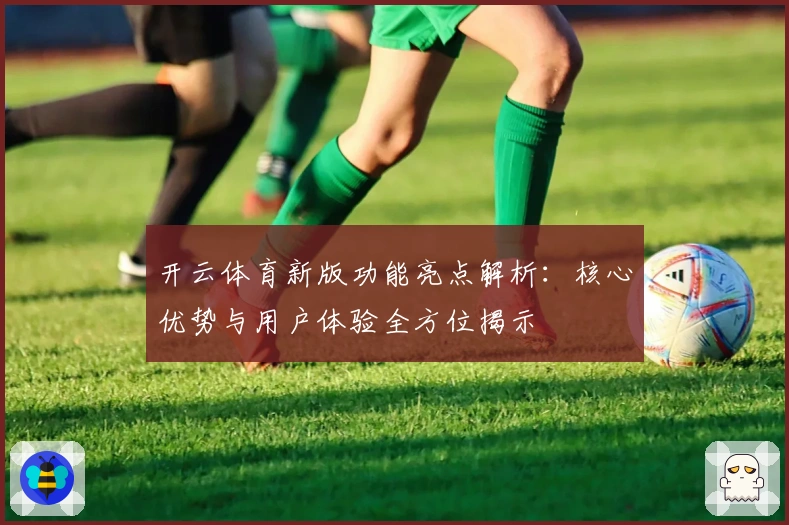 开云体育新版功能亮点解析：核心优势与用户体验全方位揭示