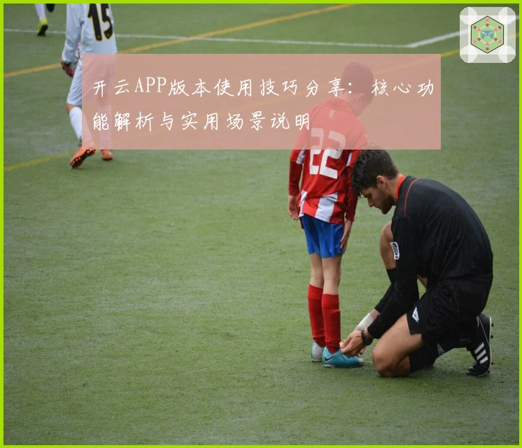 开云APP版本使用技巧分享：核心功能解析与实用场景说明
