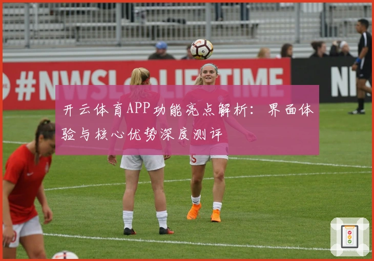 开云体育APP功能亮点解析：界面体验与核心优势深度测评
