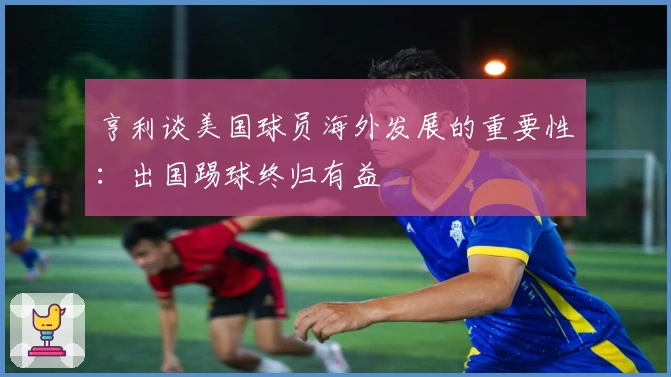 亨利谈美国球员海外发展的重要性：出国踢球终归有益