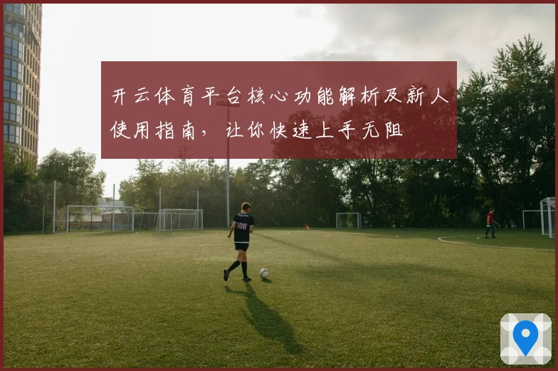 开云体育平台核心功能解析及新人使用指南，让你快速上手无阻
