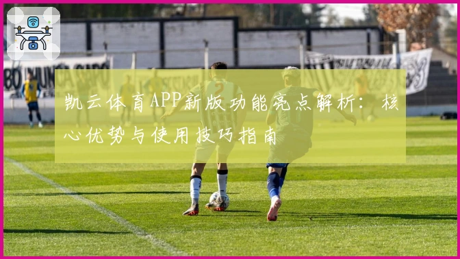 凯云体育APP新版功能亮点解析：核心优势与使用技巧指南