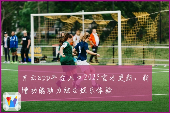 开云app平台入口2025官方更新,新增功能助力综合娱乐体验