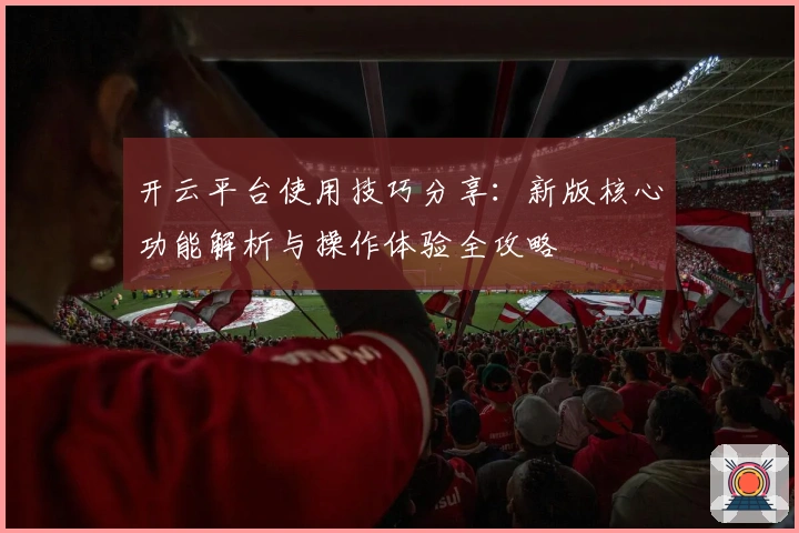 开云平台使用技巧分享：新版核心功能解析与操作体验全攻略