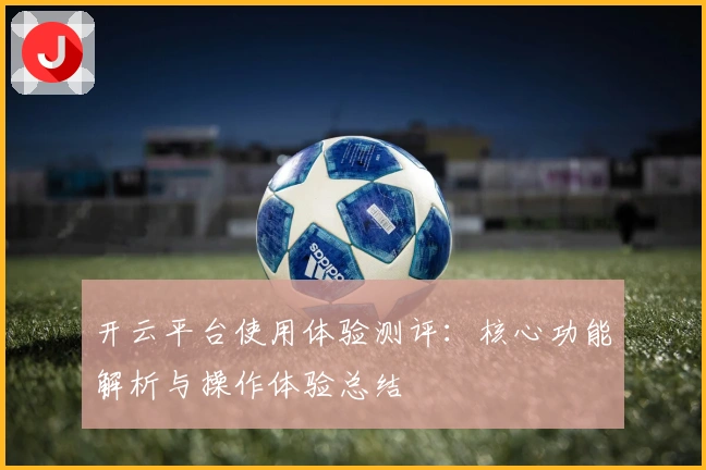 开云平台使用体验测评:核心功能解析与操作体验总结