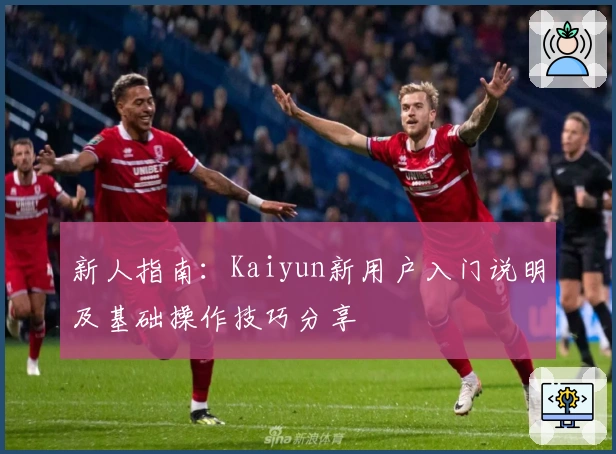 新人指南：Kaiyun新用户入门说明及基础操作技巧分享