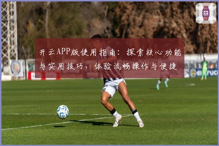 开云APP版使用指南：探索核心功能与实用技巧，体验流畅操作与便捷界面