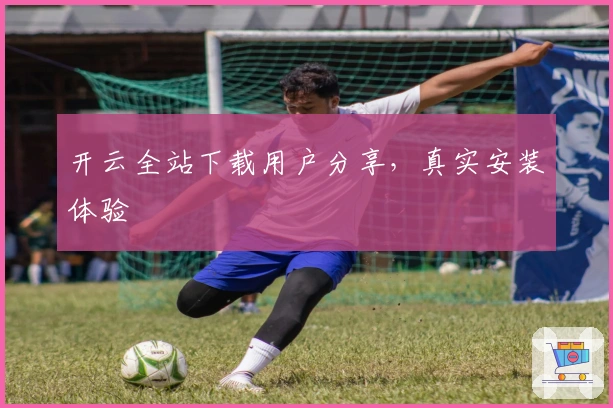 开云全站下载用户分享,真实安装体验