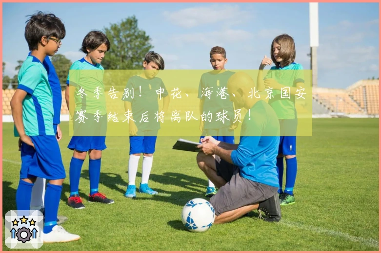 冬季告别！申花、海港、北京国安赛季结束后将离队的球员！