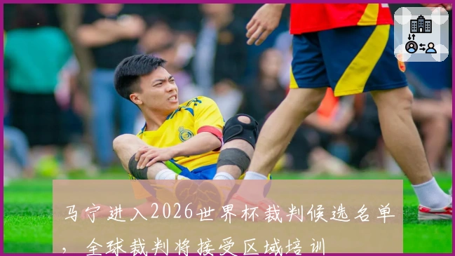 马宁进入2026世界杯裁判候选名单，全球裁判将接受区域培训