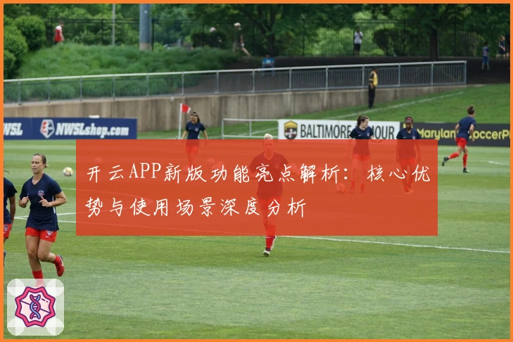 开云APP新版功能亮点解析：核心优势与使用场景深度分析