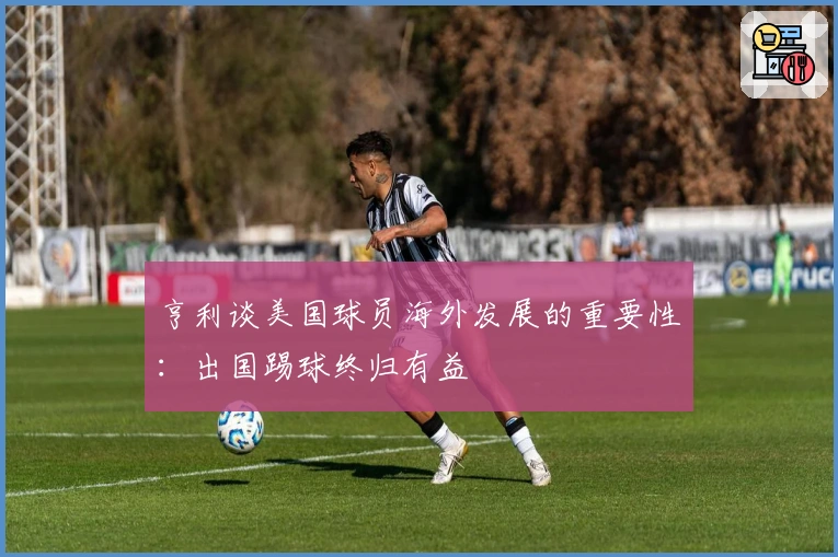 亨利谈美国球员海外发展的重要性：出国踢球终归有益