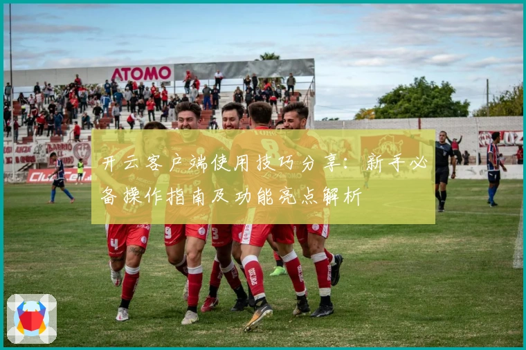 开云客户端使用技巧分享:新手必备操作指南及功能亮点解析
