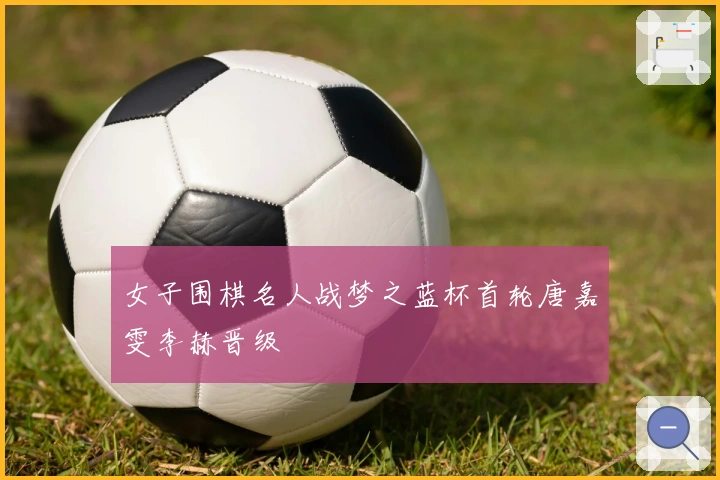 女子围棋名人战梦之蓝杯首轮唐嘉雯李赫晋级