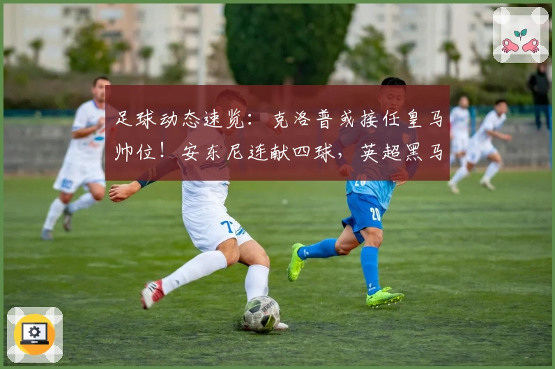 足球动态速览：克洛普或接任皇马帅位！安东尼连献四球，英超黑马豪取八连胜