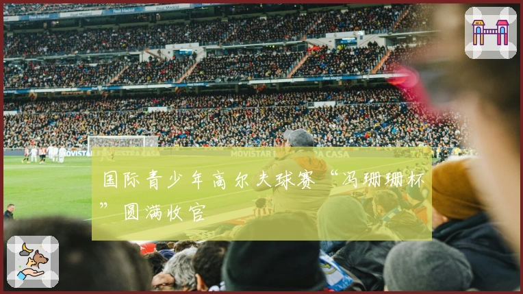 国际青少年高尔夫球赛“冯珊珊杯”圆满收官