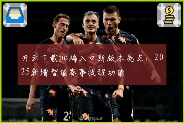 开云下载pc端入口新版本亮点，2025新增智能赛事提醒功能