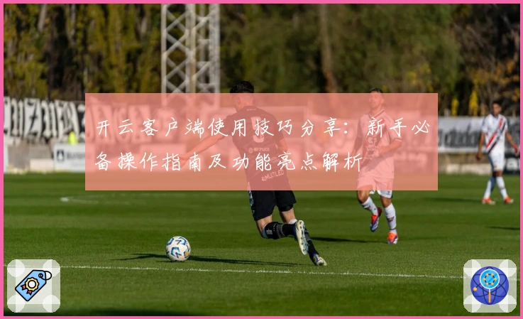 开云客户端使用技巧分享：新手必备操作指南及功能亮点解析