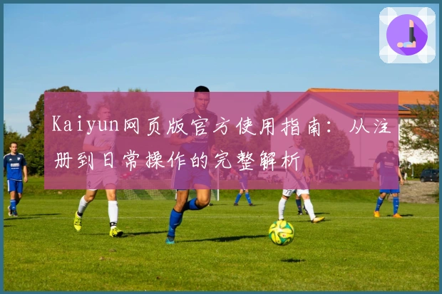 Kaiyun网页版官方使用指南：从注册到日常操作的完整解析