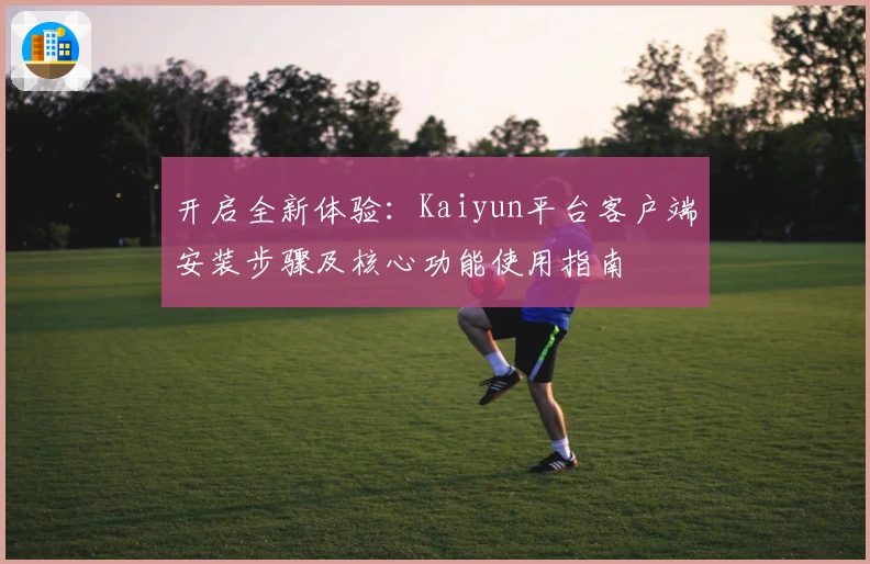 开启全新体验:Kaiyun平台客户端安装步骤及核心功能使用指南