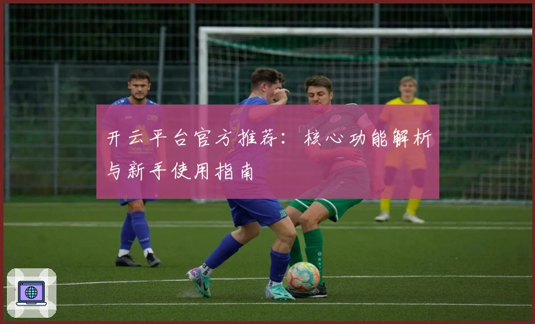 开云平台官方推荐:核心功能解析与新手使用指南