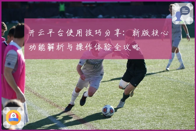 开云平台使用技巧分享：新版核心功能解析与操作体验全攻略