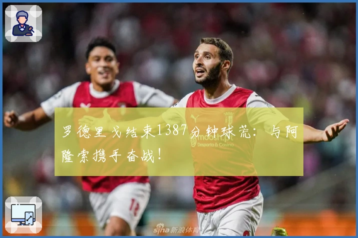 罗德里戈结束1387分钟球荒：与阿隆索携手奋战！