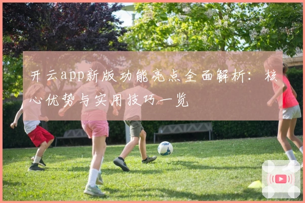 开云app新版功能亮点全面解析:核心优势与实用技巧一览