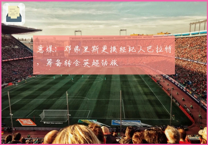 意媒：邓弗里斯更换经纪人巴拉特，筹备转会英超劲旅