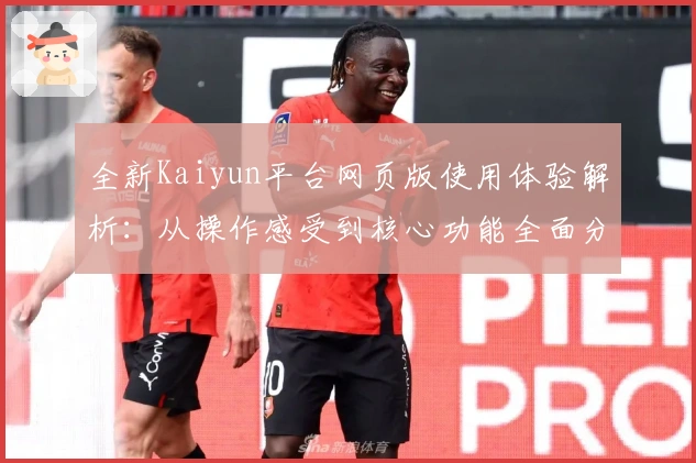 全新Kaiyun平台网页版使用体验解析:从操作感受到核心功能全面分析