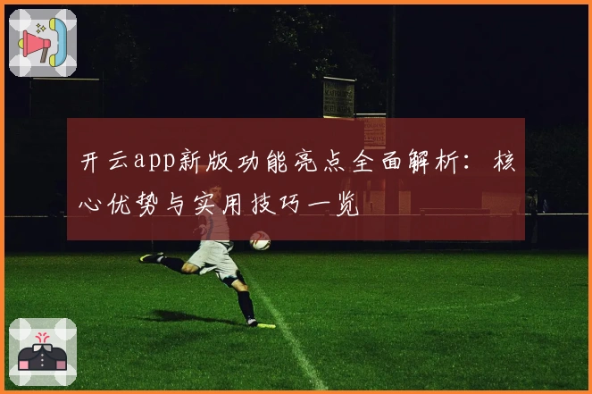 开云app新版功能亮点全面解析：核心优势与实用技巧一览