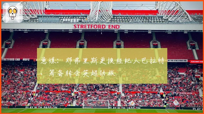 意媒：邓弗里斯更换经纪人巴拉特，筹备转会英超劲旅