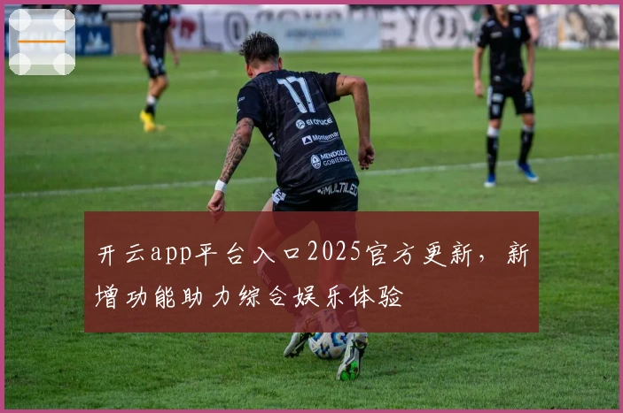 开云app平台入口2025官方更新，新增功能助力综合娱乐体验
