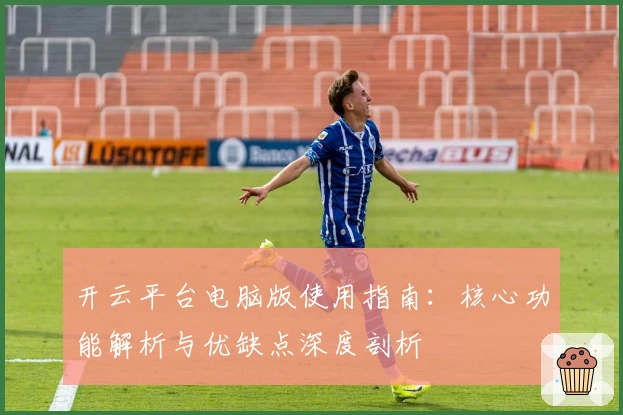 开云平台电脑版使用指南：核心功能解析与优缺点深度剖析