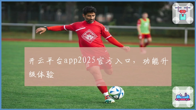 开云平台app2025官方入口，功能升级体验