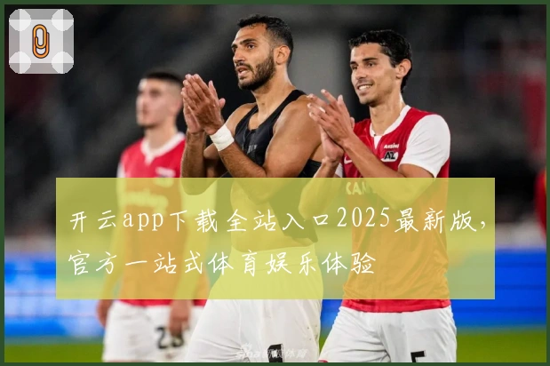 开云app下载全站入口2025最新版,官方一站式体育娱乐体验